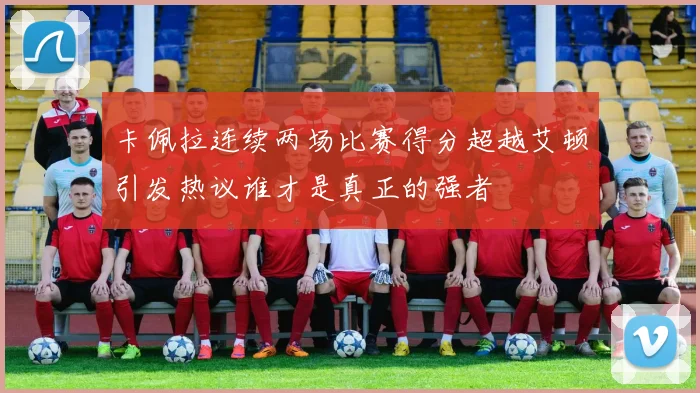 卡佩拉连续两场比赛得分超越艾顿引发热议谁才是真正的强者