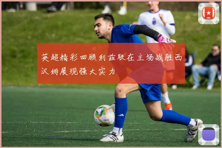 英超精彩回顾利兹联在主场战胜西汉姆展现强大实力
