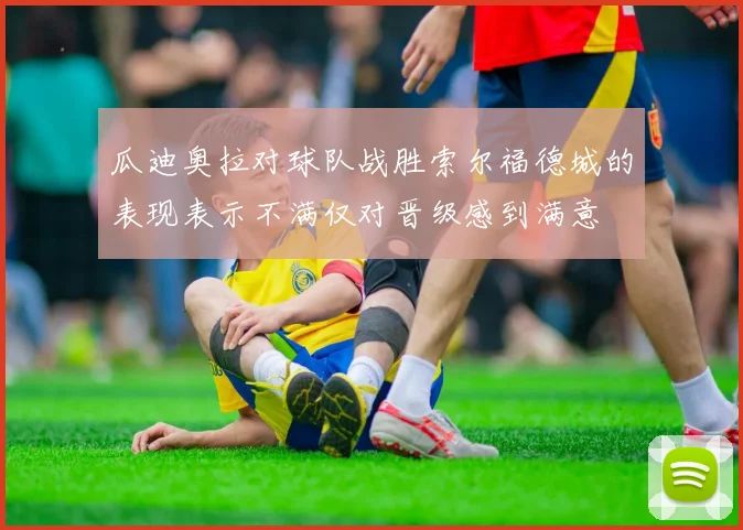 瓜迪奥拉对球队战胜索尔福德城的表现表示不满仅对晋级感到满意