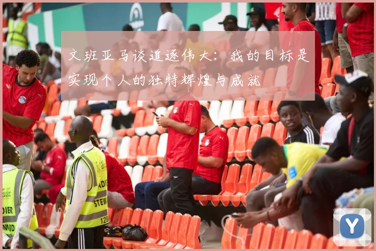 文班亚马谈追逐伟大：我的目标是实现个人的独特辉煌与成就