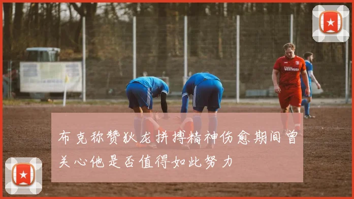 布克称赞狄龙拼搏精神伤愈期间曾关心他是否值得如此努力
