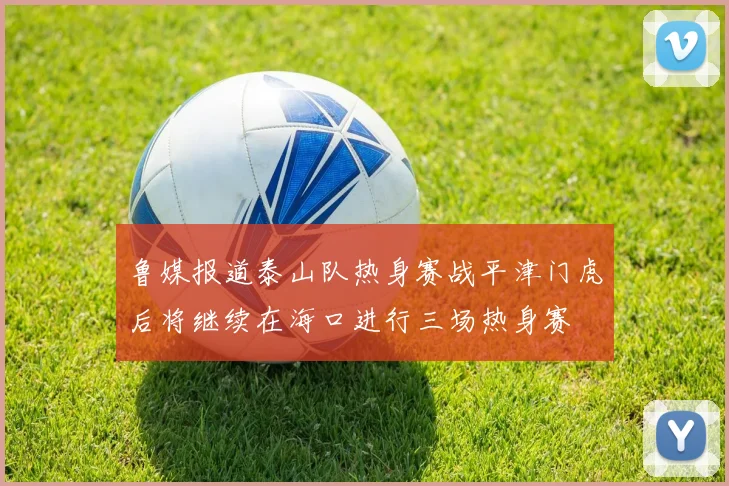 鲁媒报道泰山队热身赛战平津门虎后将继续在海口进行三场热身赛