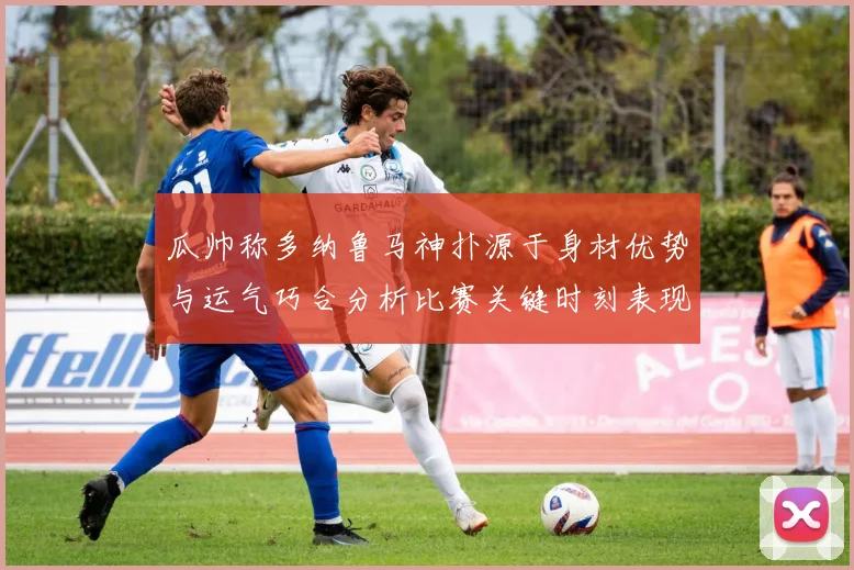 瓜帅称多纳鲁马神扑源于身材优势与运气巧合分析比赛关键时刻表现