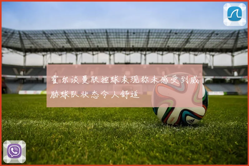 霍尔谈曼联控球表现称未感受到威胁球队状态令人舒适