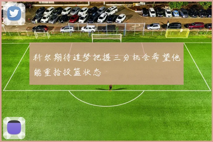 科尔期待追梦把握三分机会希望他能重拾投篮状态