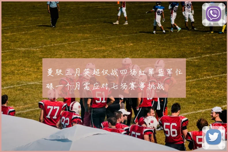 曼联三月英超仅战四场红军蓝军忙碌一个月需应对七场赛事挑战