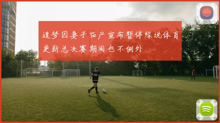 追梦因妻子临产宣布暂停绿说体育更新总决赛期间也不例外