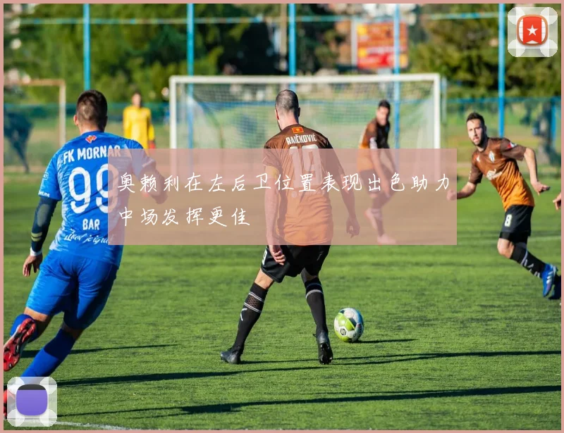 奥赖利在左后卫位置表现出色助力中场发挥更佳
