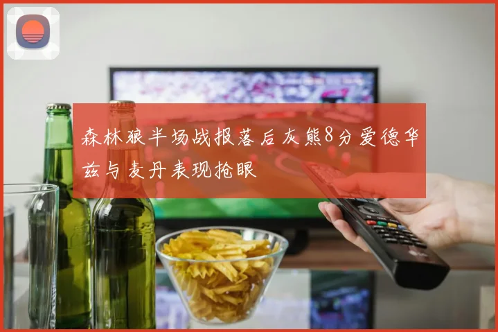 森林狼半场战报落后灰熊8分爱德华兹与麦丹表现抢眼