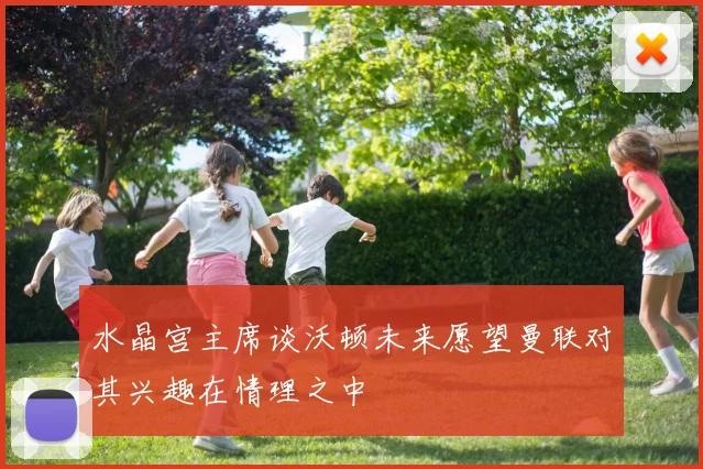 水晶宫主席谈沃顿未来愿望曼联对其兴趣在情理之中
