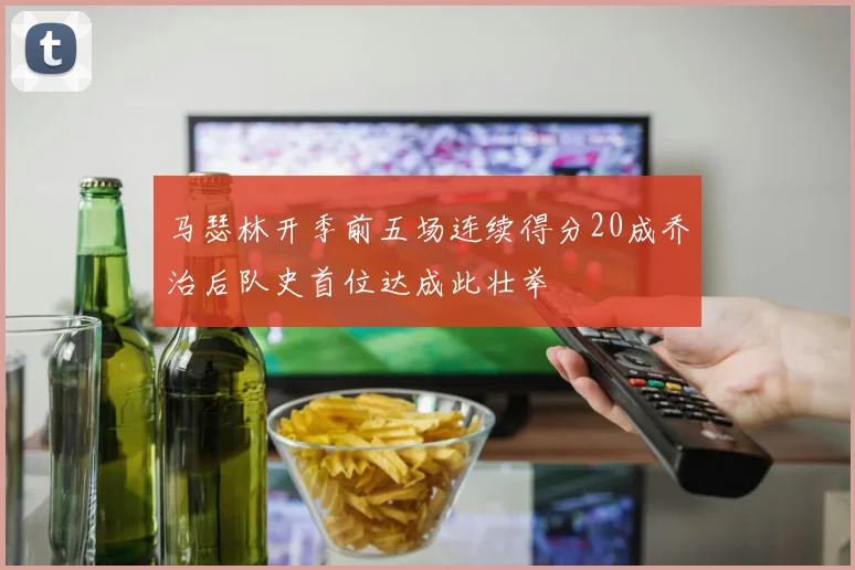 马瑟林开季前五场连续得分20成乔治后队史首位达成此壮举