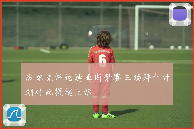 法尔克评论迪亚斯禁赛三场拜仁计划对此提起上诉