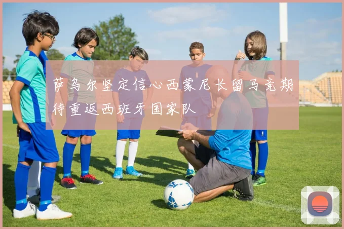萨乌尔坚定信心西蒙尼长留马竞期待重返西班牙国家队