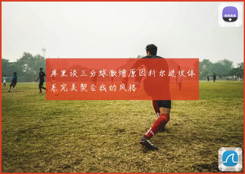 库里谈三分球激增原因科尔进攻体系完美契合我的风格