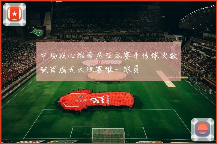中场核心维蒂尼亚本赛季传球次数破百成五大联赛唯一球员