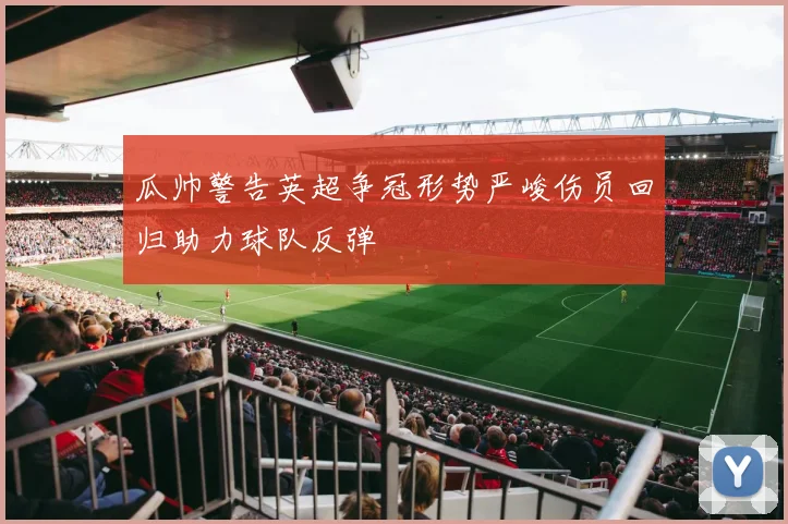 瓜帅警告英超争冠形势严峻伤员回归助力球队反弹