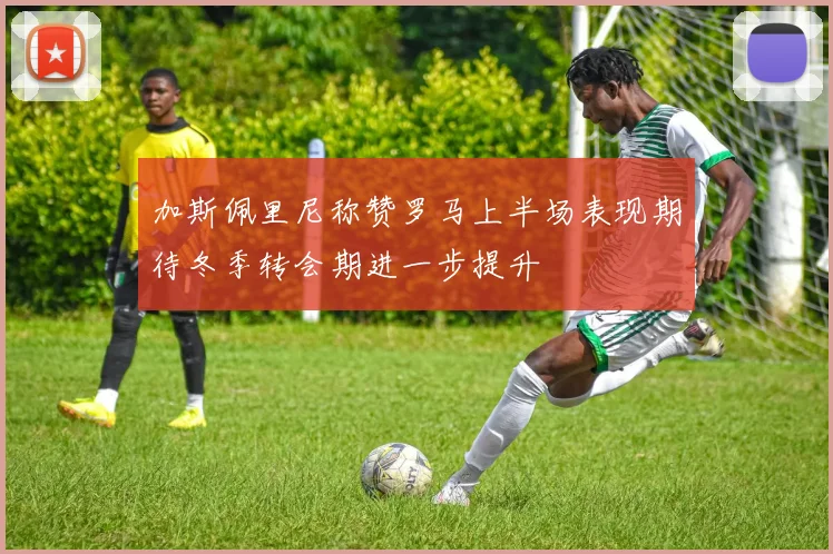 加斯佩里尼称赞罗马上半场表现期待冬季转会期进一步提升