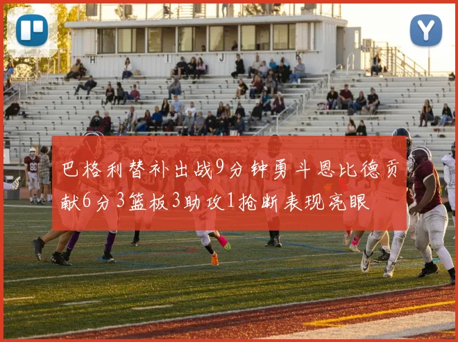 巴格利替补出战9分钟勇斗恩比德贡献6分3篮板3助攻1抢断表现亮眼