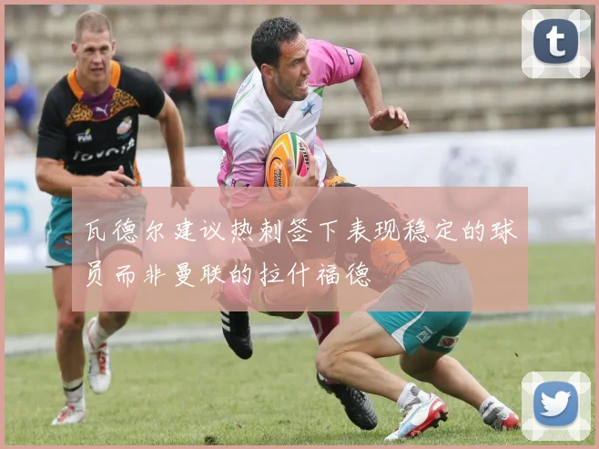 瓦德尔建议热刺签下表现稳定的球员而非曼联的拉什福德