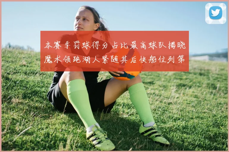 本赛季罚球得分占比最高球队揭晓魔术领跑湖人紧随其后快船位列第四