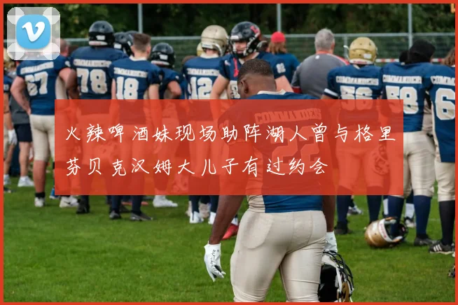 火辣啤酒妹现场助阵湖人曾与格里芬贝克汉姆大儿子有过约会