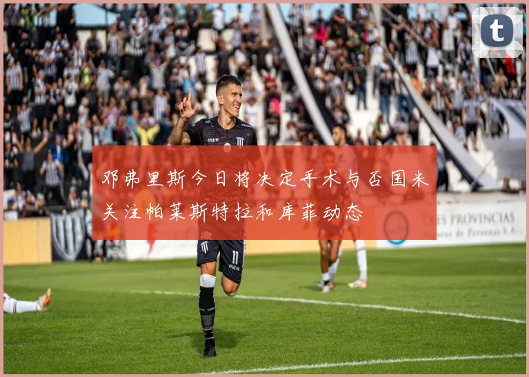 邓弗里斯今日将决定手术与否国米关注帕莱斯特拉和库菲动态