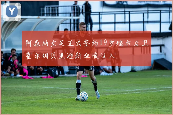 阿森纳女足正式签约19岁瑞典后卫霍尔姆贝里迎新血液注入
