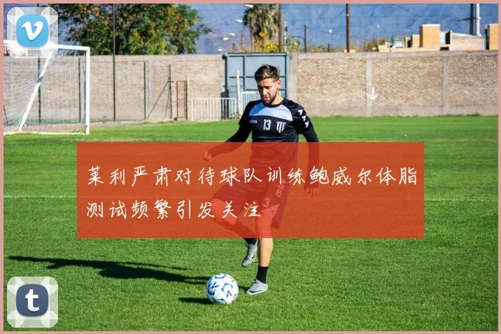 莱利严肃对待球队训练鲍威尔体脂测试频繁引发关注