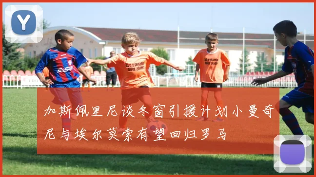 加斯佩里尼谈冬窗引援计划小曼奇尼与埃尔莫索有望回归罗马