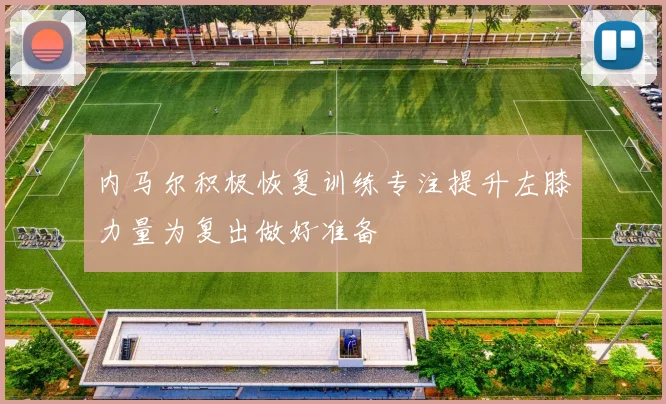 内马尔积极恢复训练专注提升左膝力量为复出做好准备