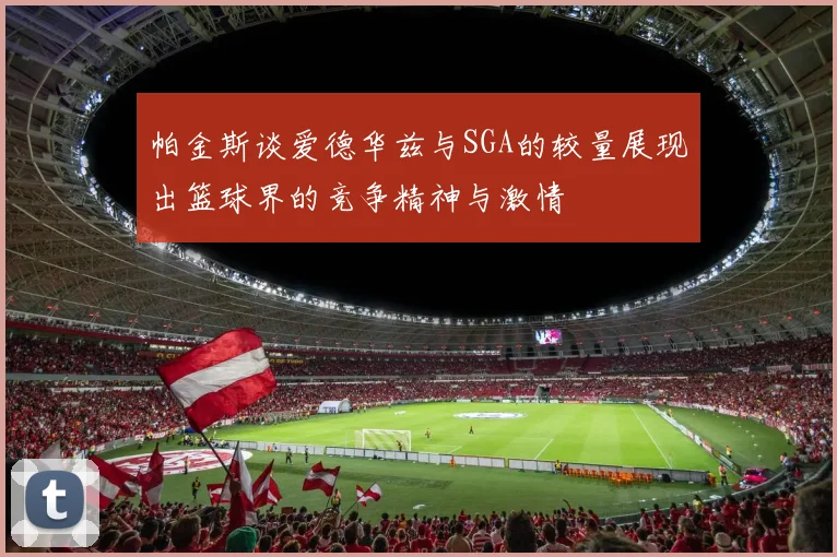 帕金斯谈爱德华兹与SGA的较量展现出篮球界的竞争精神与激情