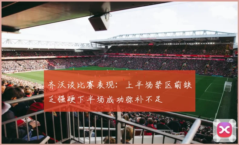 齐沃谈比赛表现：上半场禁区前缺乏强硬下半场成功弥补不足