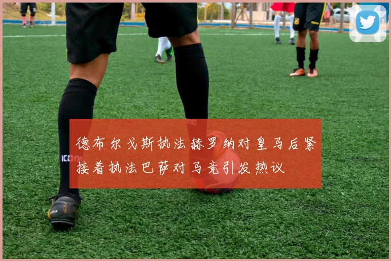 德布尔戈斯执法赫罗纳对皇马后紧接着执法巴萨对马竞引发热议