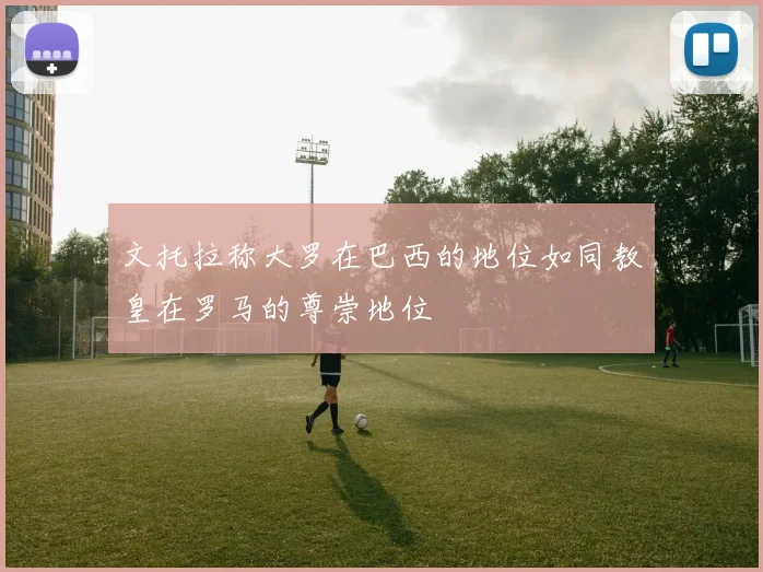 文托拉称大罗在巴西的地位如同教皇在罗马的尊崇地位