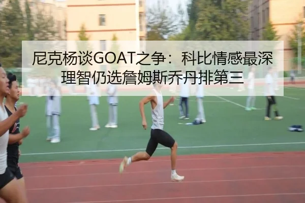 尼克杨谈GOAT之争:科比情感最深理智仍选詹姆斯乔丹排第三